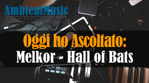 Oggi ho Ascoltato || Melkor - Hall of Bats